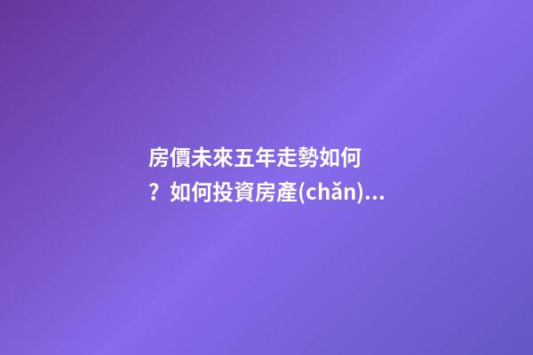 房價未來五年走勢如何？如何投資房產(chǎn)？